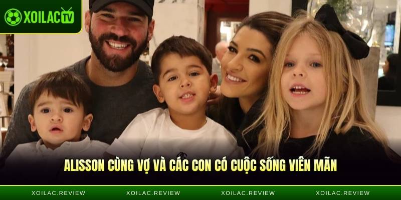 Alisson cùng vợ và các con có cuộc sống viên mãn