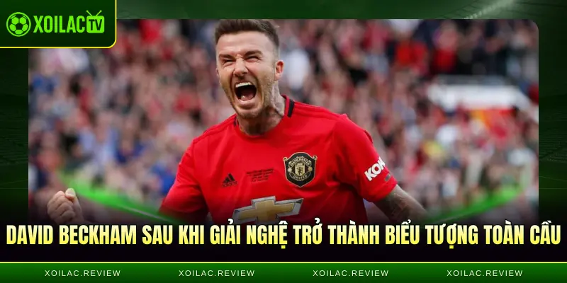 David Beckham sau khi giải nghệ trở thành biểu tượng toàn cầu